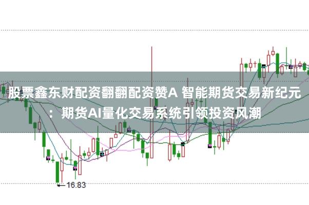 股票鑫东财配资翻翻配资赞A 智能期货交易新纪元：期货AI量化交易系统引领投资风潮