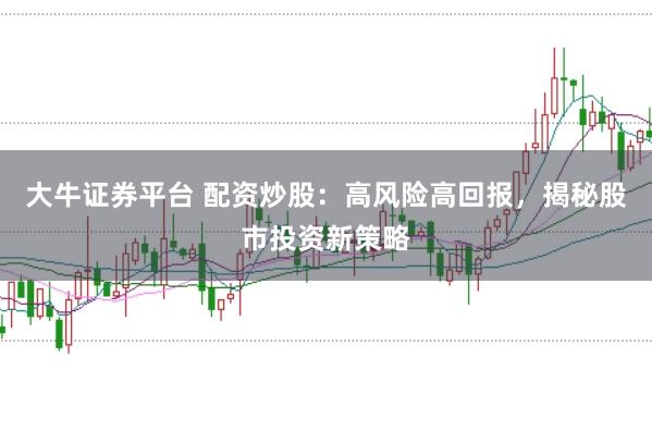 大牛证券平台 配资炒股：高风险高回报，揭秘股市投资新策略