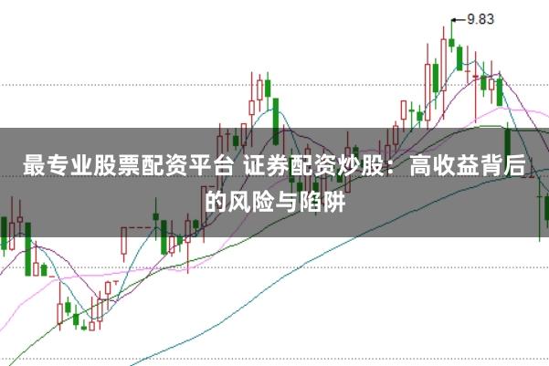 最专业股票配资平台 证券配资炒股：高收益背后的风险与陷阱