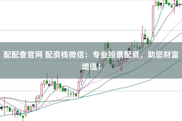配配查官网 配资栈微信:专业股票配资,助您财富增值!