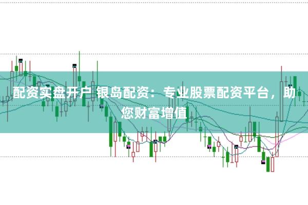 配资实盘开户 银岛配资:专业股票配资平台,助您财富增值