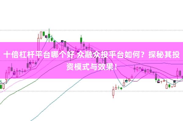 十倍杠杆平台哪个好 众融众投平台如何？探秘其投资模式与效果！