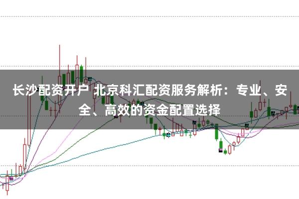 长沙配资开户 北京科汇配资服务解析：专业、安全、高效的资金配置选择