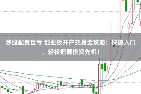 炒股配资巨亏 创业板开户交易全攻略：快速入门，轻松把握投资先机！