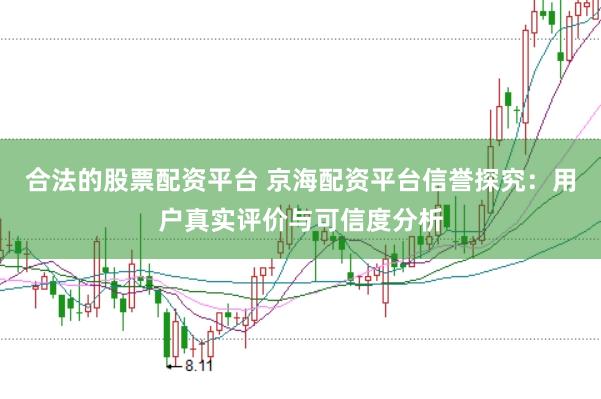 合法的股票配资平台 京海配资平台信誉探究:用户真实评价与可信度分析