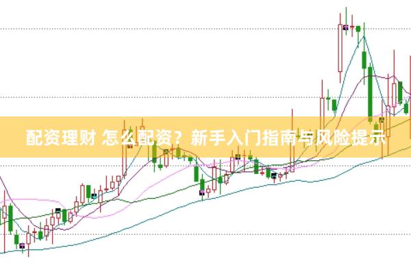 配资理财 怎么配资？新手入门指南与风险提示