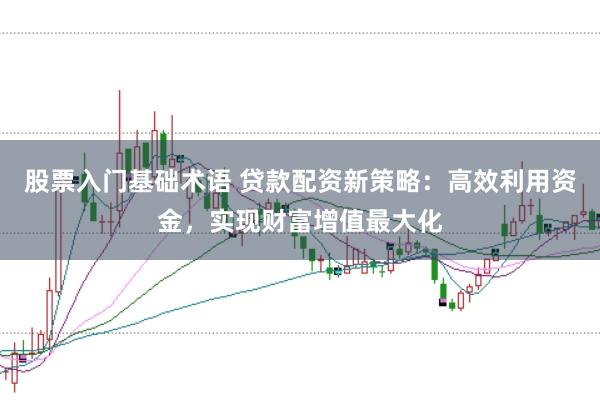 股票入门基础术语 贷款配资新策略：高效利用资金，实现财富增值最大化