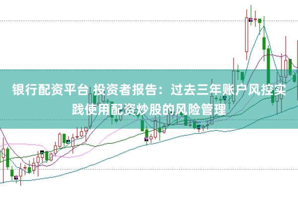 银行配资平台 投资者报告：过去三年账户风控实践使用配资炒股的风险管理