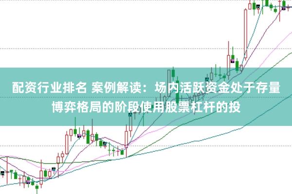 配资行业排名 案例解读：场内活跃资金处于存量博弈格局的阶段使用股票杠杆的投