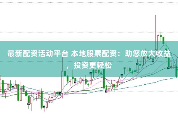 最新配资活动平台 本地股票配资：助您放大收益，投资更轻松