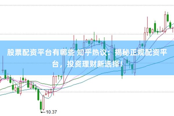 股票配资平台有哪些 知乎热议：揭秘正规配资平台，投资理财新选择！