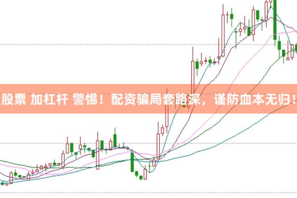 股票 加杠杆 警惕！配资骗局套路深，谨防血本无归！