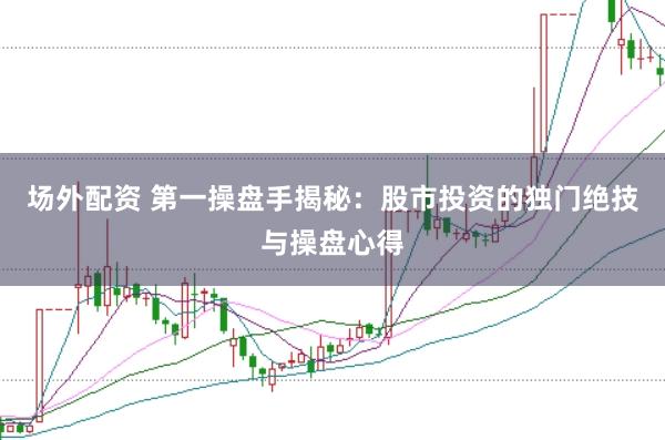 场外配资 第一操盘手揭秘：股市投资的独门绝技与操盘心得