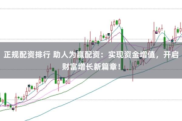 正规配资排行 助人为赢配资：实现资金增值，开启财富增长新篇章！