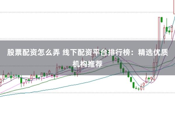 股票配资怎么弄 线下配资平台排行榜：精选优质机构推荐