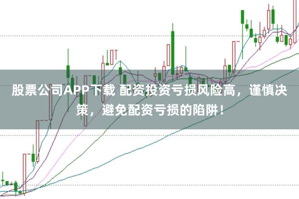 股票公司APP下载 配资投资亏损风险高，谨慎决策，避免配资亏损的陷阱！