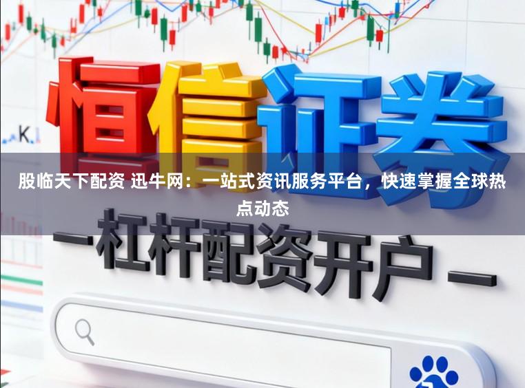 股临天下配资 迅牛网：一站式资讯服务平台，快速掌握全球热点动态