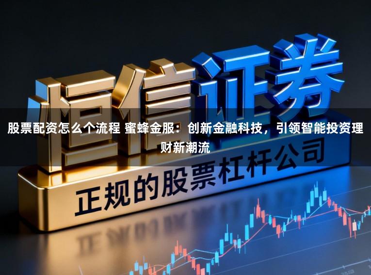 股票配资怎么个流程 蜜蜂金服：创新金融科技，引领智能投资理财新潮流