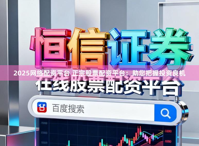 2025网络配资平台 正宗股票配资平台：助您把握投资良机