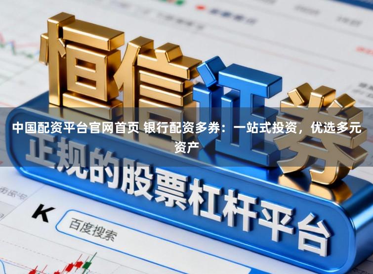 中国配资平台官网首页 银行配资多券：一站式投资，优选多元资产