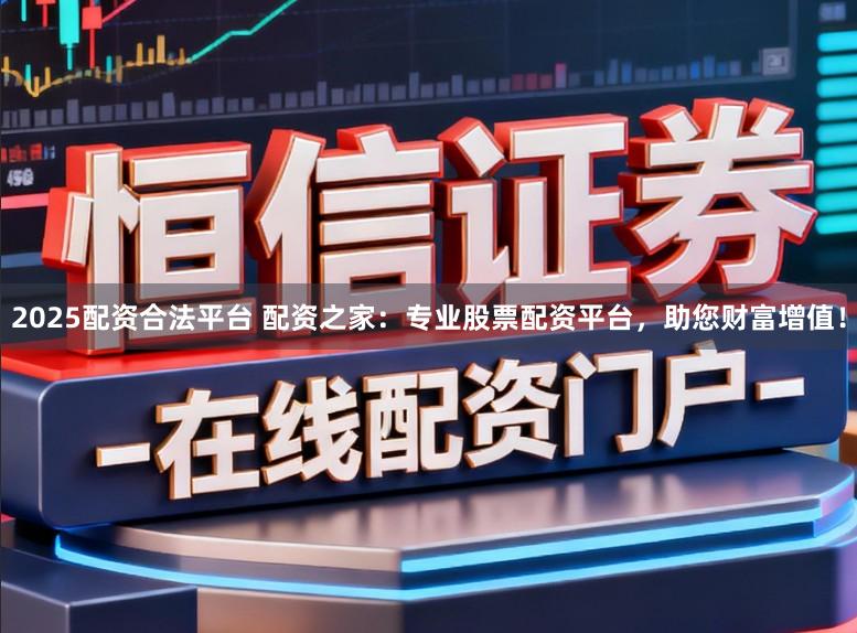 2025配资合法平台 配资之家:专业股票配资平台,助您财富增值!