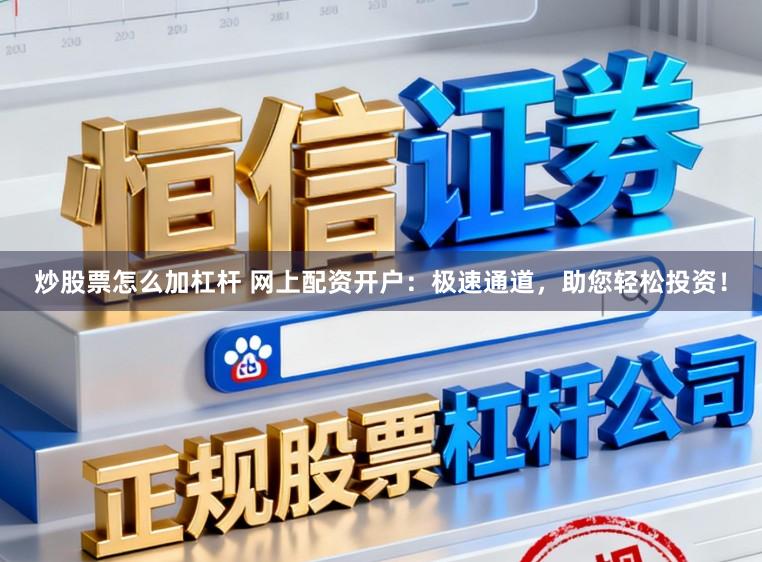 炒股票怎么加杠杆 网上配资开户：极速通道，助您轻松投资！