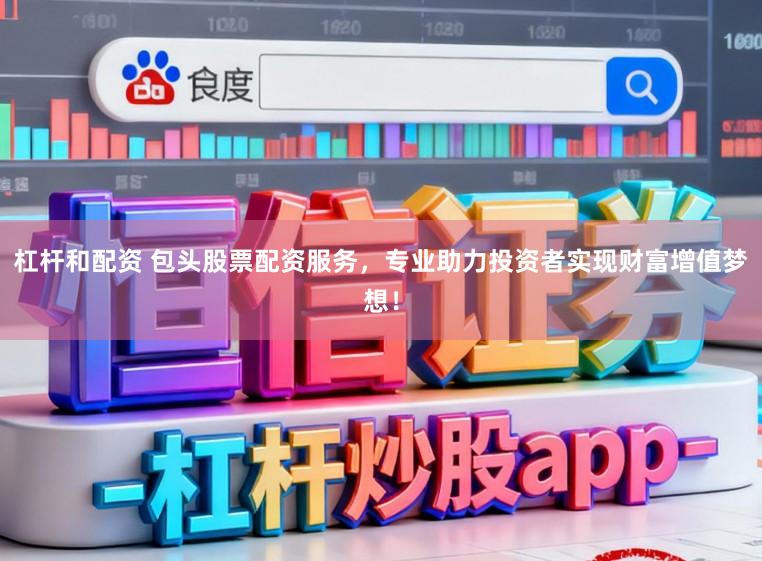 杠杆和配资 包头股票配资服务，专业助力投资者实现财富增值梦想！