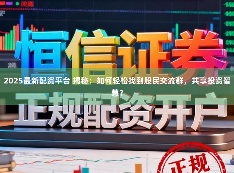 2025最新配资平台 揭秘：如何轻松找到股民交流群，共享投资智慧？
