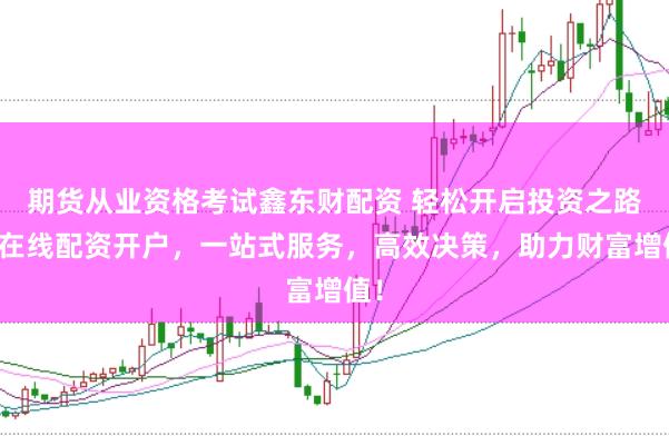 期货从业资格考试鑫东财配资 轻松开启投资之路：在线配资开户，一站式服务，高效决策，助力财富增值！