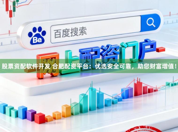 股票资配软件开发 合肥配资平台：优选安全可靠，助您财富增值！