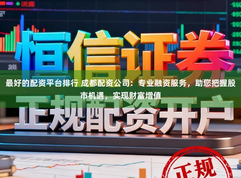 最好的配资平台排行 成都配资公司：专业融资服务，助您把握股市机遇，实现财富增值