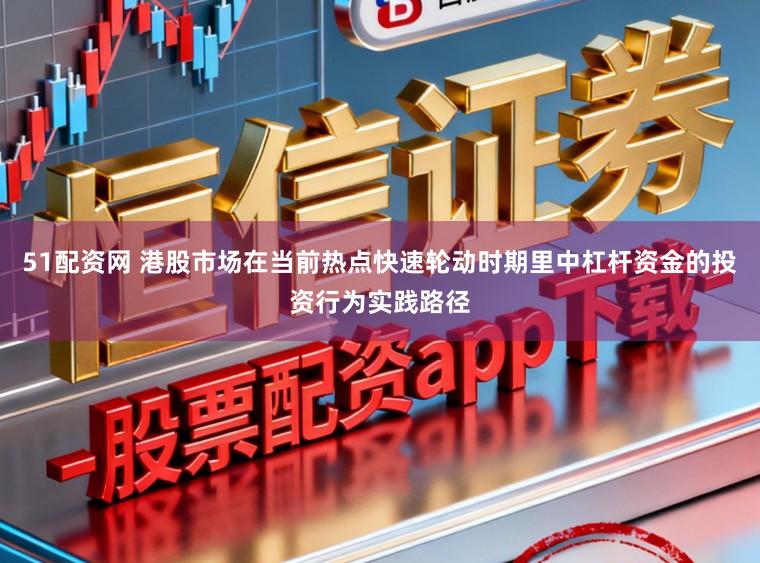 51配资网 港股市场在当前热点快速轮动时期里中杠杆资金的投资行为实践路径