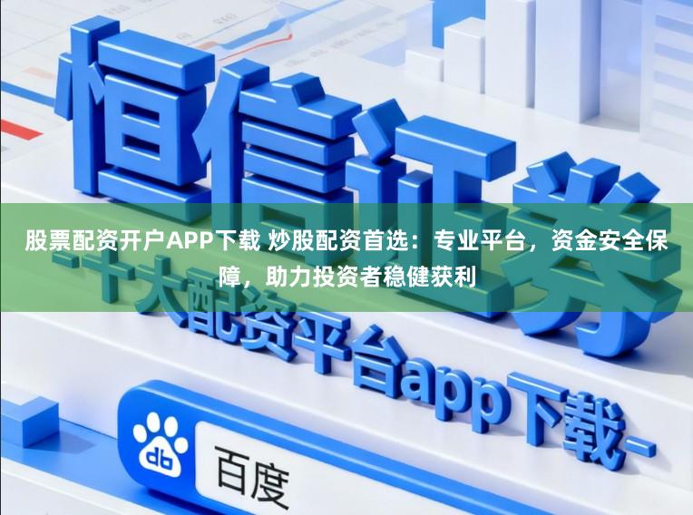 股票配资开户APP下载 炒股配资首选：专业平台，资金安全保障，助力投资者稳健获利