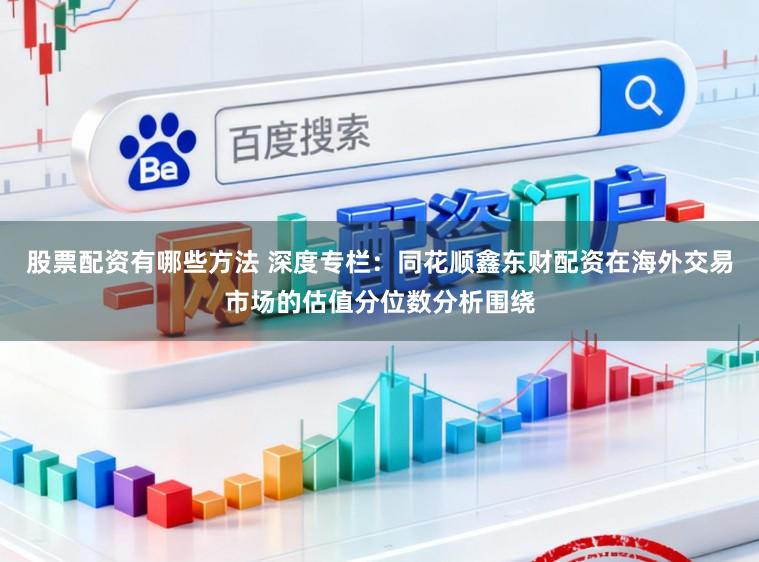 股票配资有哪些方法 深度专栏：同花顺鑫东财配资在海外交易市场的估值分位数分析围绕