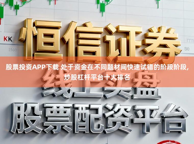 股票投资APP下载 处于资金在不同题材间快速试错的阶段阶段,炒股杠杆平台十大排名