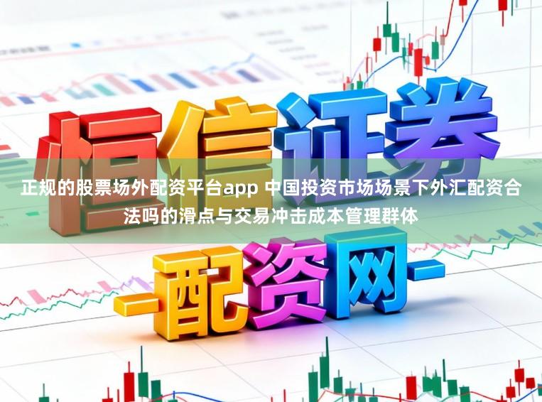正规的股票场外配资平台app 中国投资市场场景下外汇配资合法吗的滑点与交易冲击成本管理群体