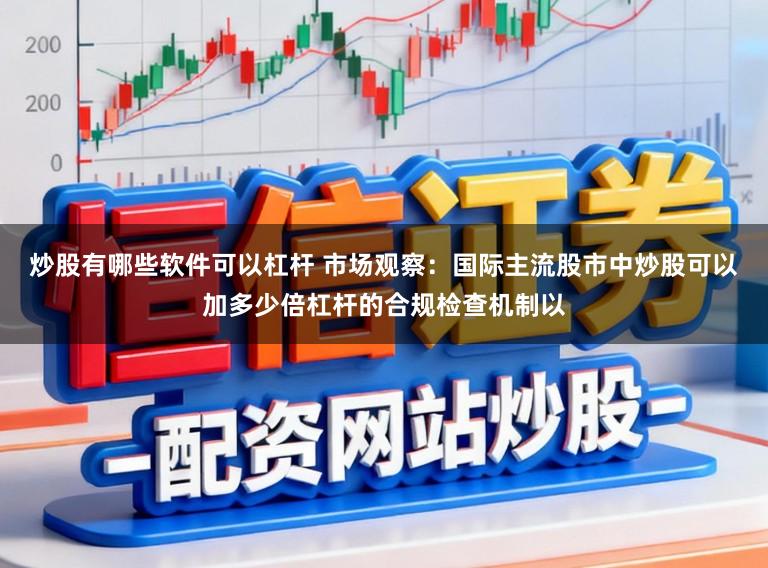 炒股有哪些软件可以杠杆 市场观察:国际主流股市中炒股可以加多少倍杠杆的合规检查机制以