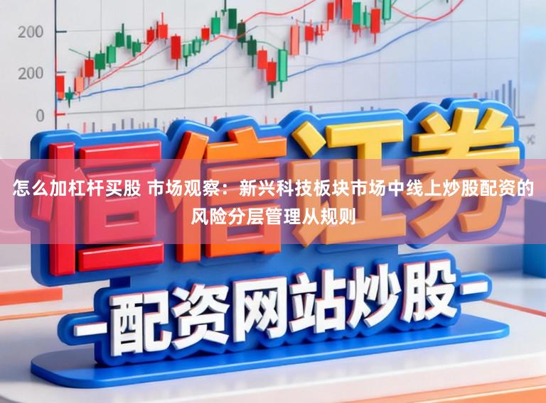 怎么加杠杆买股 市场观察:新兴科技板块市场中线上炒股配资的风险分层管理从规则