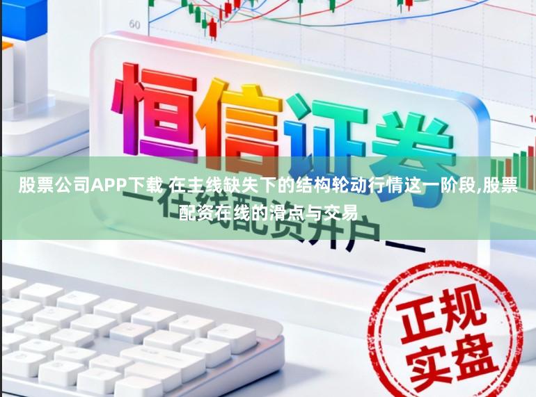 股票公司APP下载 在主线缺失下的结构轮动行情这一阶段，股票配资在线的滑点与交易