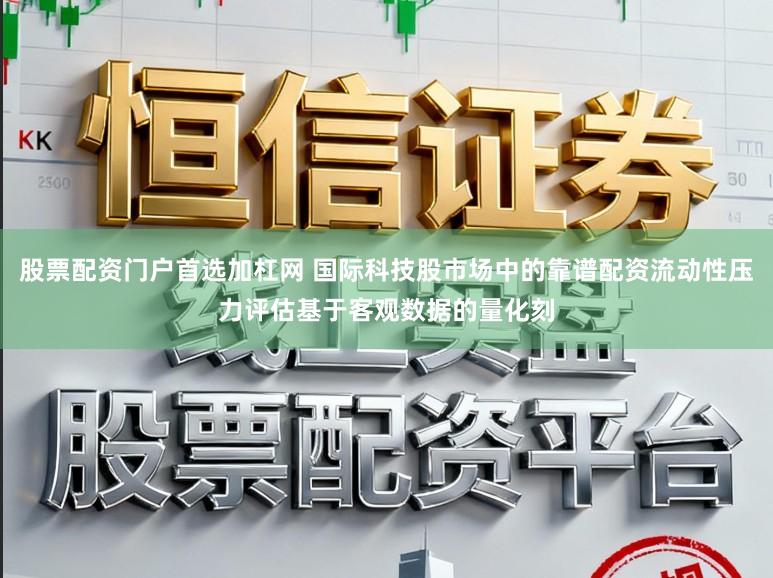 股票配资门户首选加杠网 国际科技股市场中的靠谱配资流动性压力评估基于客观数据的量化刻