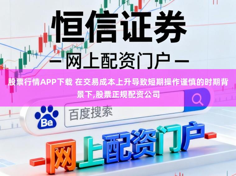 股票行情APP下载 在交易成本上升导致短期操作谨慎的时期背景下,股票正规配资公司