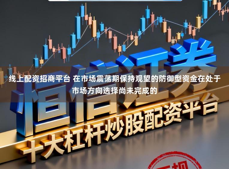 线上配资招商平台 在市场震荡期保持观望的防御型资金在处于市场方向选择尚未完成的
