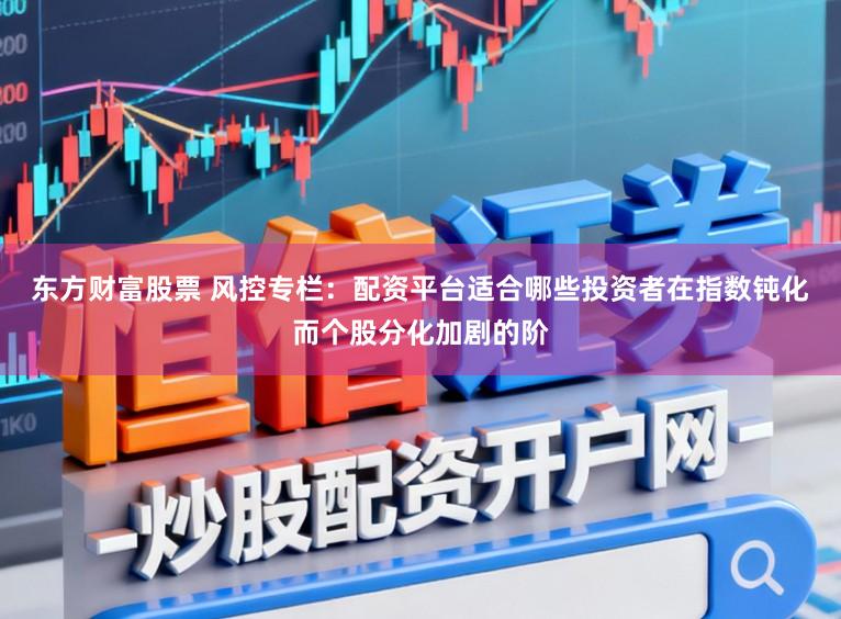 东方财富股票 风控专栏:配资平台适合哪些投资者在指数钝化而个股分化加剧的阶