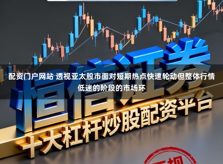配资门户网站 透视亚太股市面对短期热点快速轮动但整体行情低迷的阶段的市场环