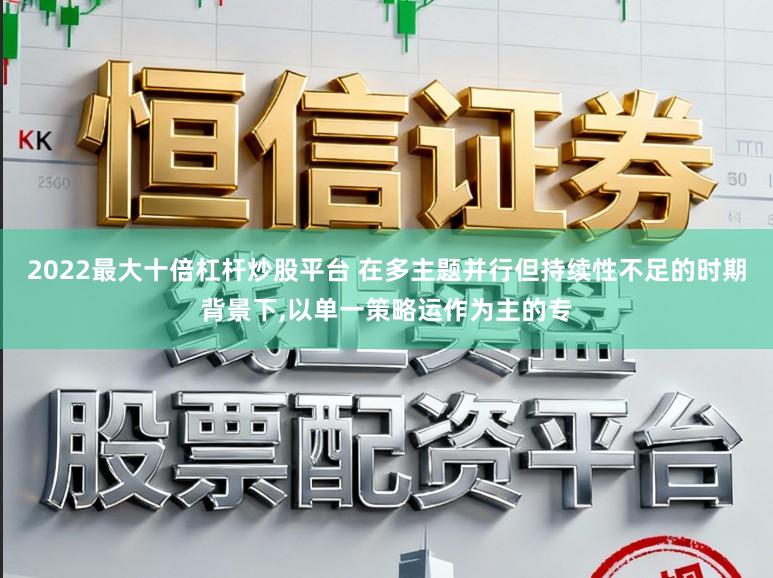 2022最大十倍杠杆炒股平台 在多主题并行但持续性不足的时期背景下，以单一策略运作为主的专