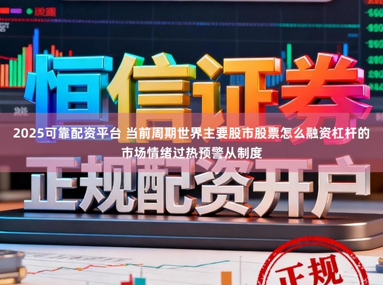 2025可靠配资平台 当前周期世界主要股市股票怎么融资杠杆的市场情绪过热预警从制度