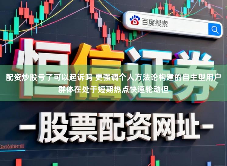 配资炒股亏了可以起诉吗 更强调个人方法论构建的自主型用户群体在处于短期热点快速轮动但