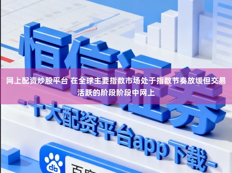 网上配资炒股平台 在全球主要指数市场处于指数节奏放缓但交易活跃的阶段阶段中网上