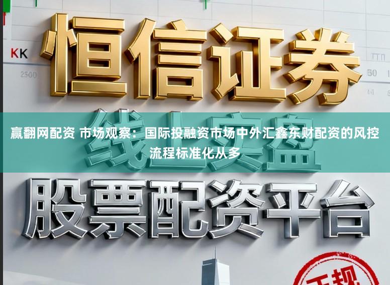 赢翻网配资 市场观察：国际投融资市场中外汇鑫东财配资的风控流程标准化从多