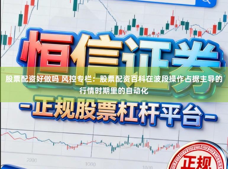 股票配资好做吗 风控专栏：股票配资百科在波段操作占据主导的行情时期里的自动化